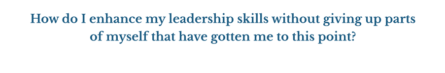 How do I enhance my leadership skills without giving up parts of myself that have gotten me to this point?