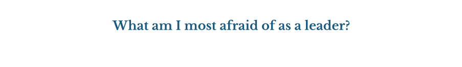 What am I most afraid of as a leader?